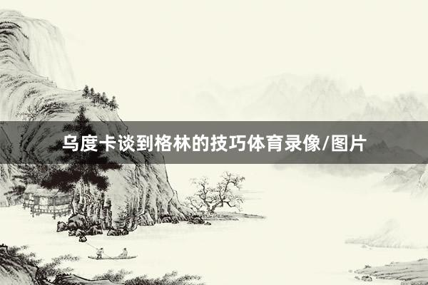 乌度卡谈到格林的技巧体育录像/图片