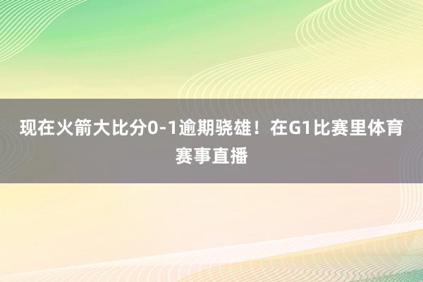 现在火箭大比分0-1逾期骁雄！在G1比赛里体育赛事直播