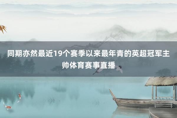 同期亦然最近19个赛季以来最年青的英超冠军主帅体育赛事直播