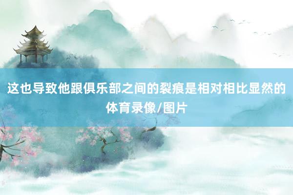 这也导致他跟俱乐部之间的裂痕是相对相比显然的体育录像/图片