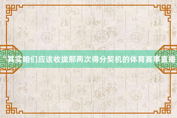 “其实咱们应该收拢那两次得分契机的体育赛事直播