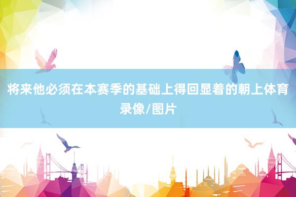 将来他必须在本赛季的基础上得回显着的朝上体育录像/图片