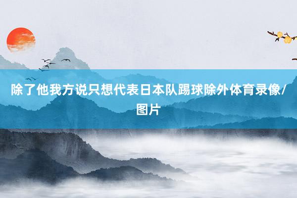 除了他我方说只想代表日本队踢球除外体育录像/图片