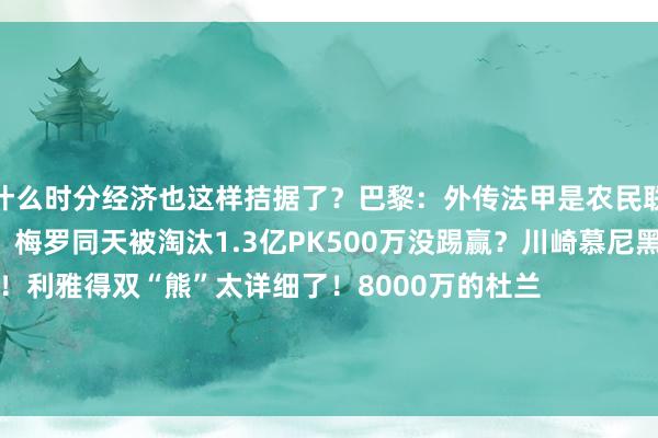 你什么时分经济也这样拮据了？巴黎：外传法甲是农民联赛？不要鄙薄了劳动者的力量！梅罗同天被淘汰1.3亿PK500万没踢赢？川崎慕尼黑亦然慕尼黑！利雅得双“熊”太详细了！8000万的杜兰                        C罗赛后是在复盘这个球吗？迈阿密国外祝吧友们五一欢畅    体育赛事直播