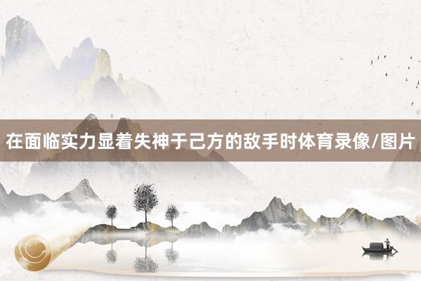 在面临实力显着失神于己方的敌手时体育录像/图片