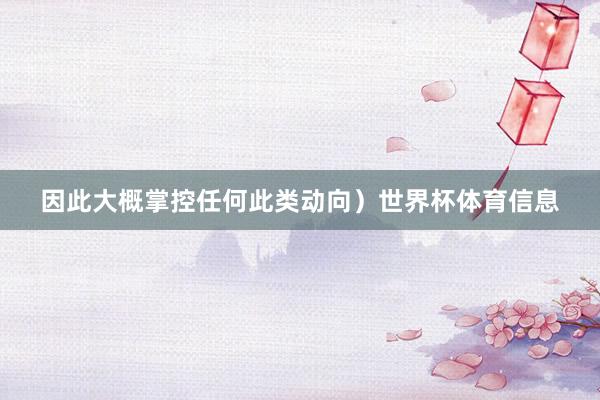 因此大概掌控任何此类动向）世界杯体育信息