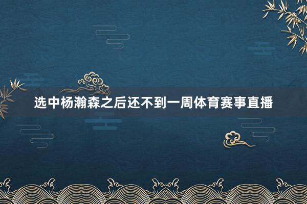 选中杨瀚森之后还不到一周体育赛事直播
