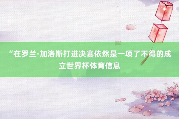 “在罗兰·加洛斯打进决赛依然是一项了不得的成立世界杯体育信息