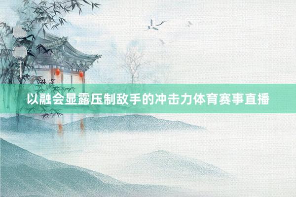 以融会显露压制敌手的冲击力体育赛事直播