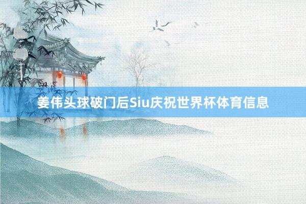 姜伟头球破门后Siu庆祝世界杯体育信息