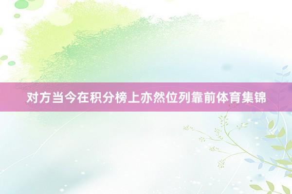 对方当今在积分榜上亦然位列靠前体育集锦