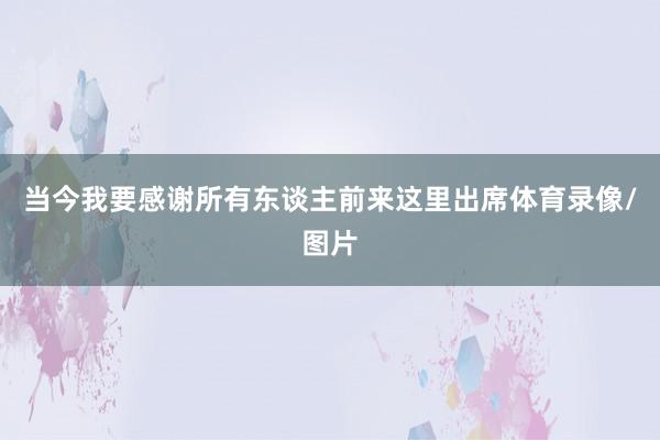 当今我要感谢所有东谈主前来这里出席体育录像/图片