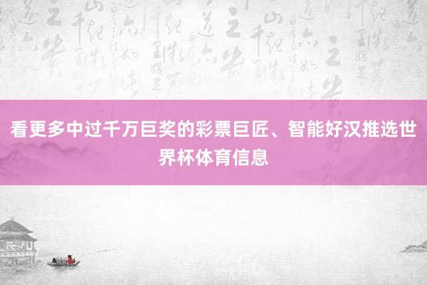 看更多中过千万巨奖的彩票巨匠、智能好汉推选世界杯体育信息