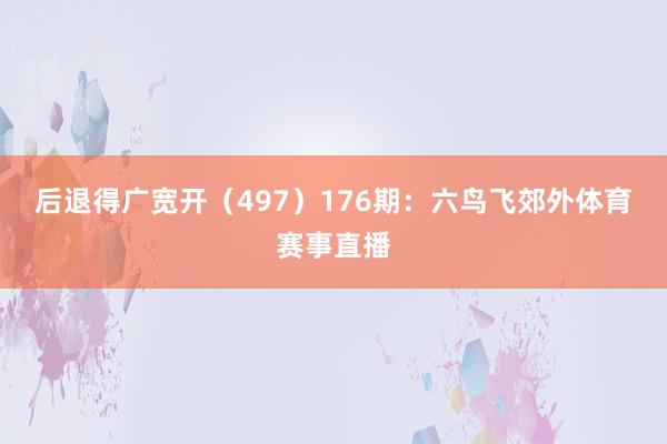 后退得广宽开（497）　　176期：六鸟飞郊外体育赛事直播
