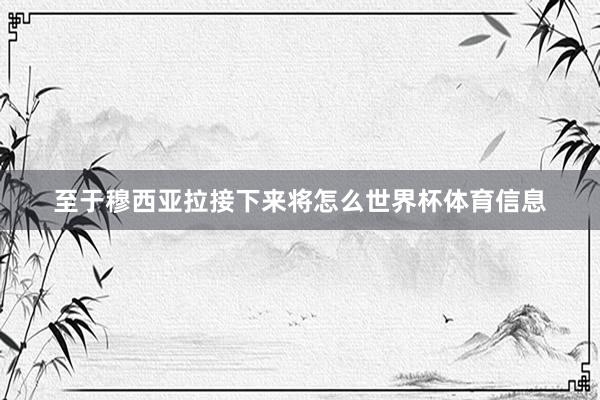 至于穆西亚拉接下来将怎么世界杯体育信息