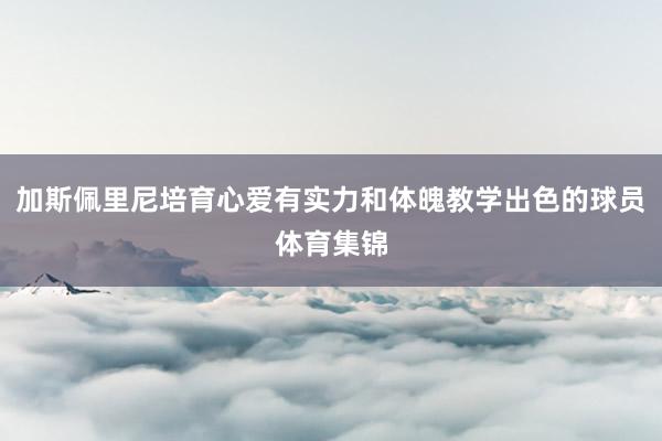加斯佩里尼培育心爱有实力和体魄教学出色的球员体育集锦
