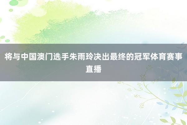 将与中国澳门选手朱雨玲决出最终的冠军体育赛事直播