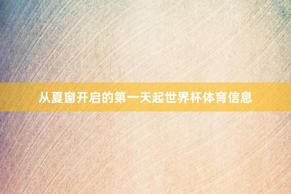从夏窗开启的第一天起世界杯体育信息