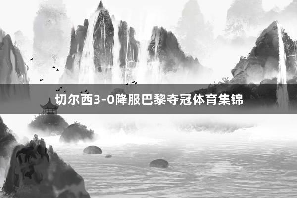 切尔西3-0降服巴黎夺冠体育集锦