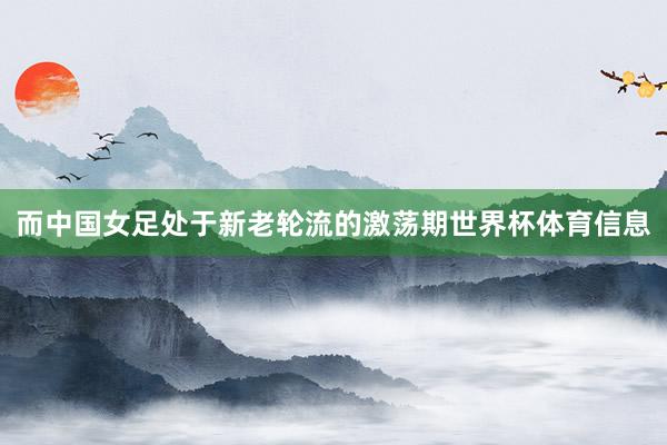 而中国女足处于新老轮流的激荡期世界杯体育信息