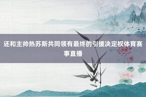 还和主帅热苏斯共同领有最终的引援决定权体育赛事直播
