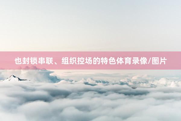 也封锁串联、组织控场的特色体育录像/图片