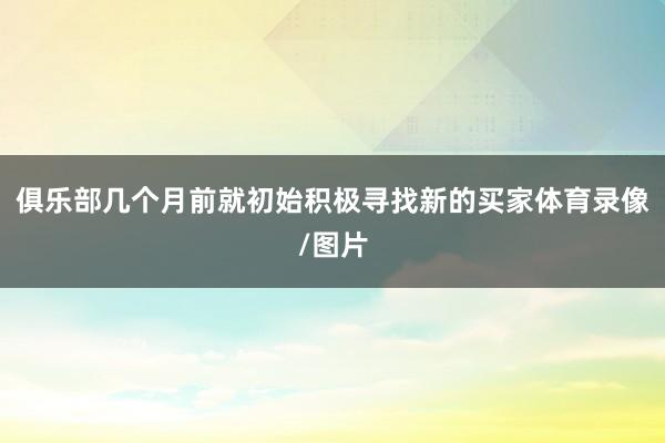 俱乐部几个月前就初始积极寻找新的买家体育录像/图片
