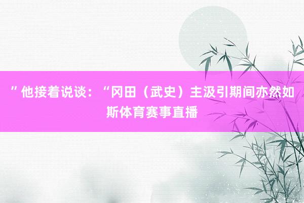 ”他接着说谈:“冈田(武史)主汲引期间亦然如斯体育赛事直播