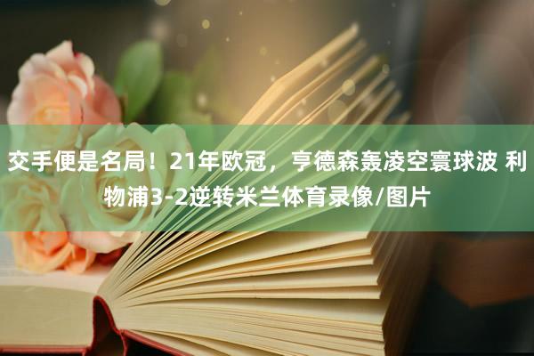 交手便是名局！21年欧冠，亨德森轰凌空寰球波 利物浦3-2逆转米兰体育录像/图片