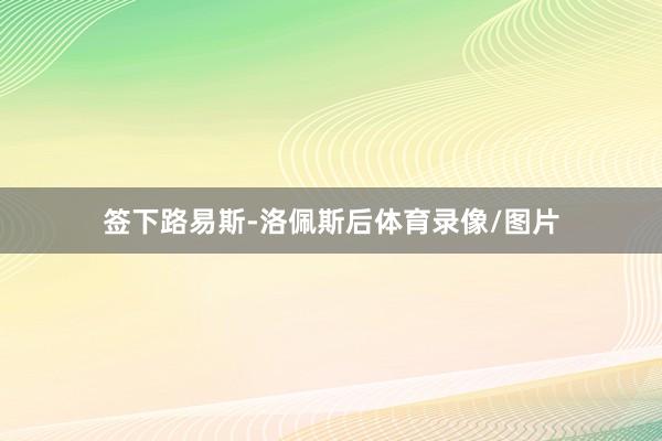 签下路易斯-洛佩斯后体育录像/图片