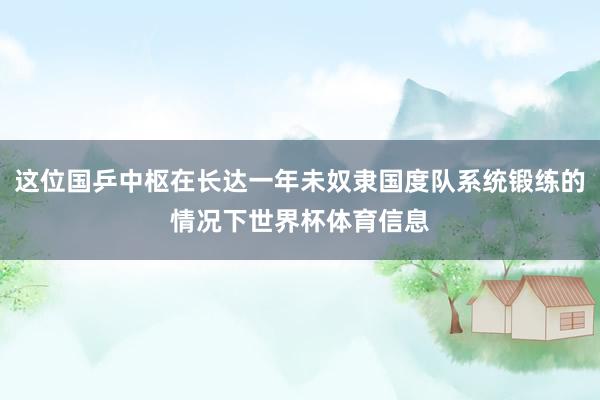 这位国乒中枢在长达一年未奴隶国度队系统锻练的情况下世界杯体育信息