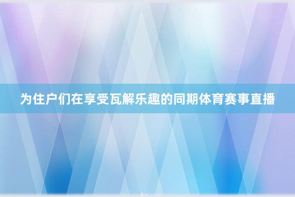 为住户们在享受瓦解乐趣的同期体育赛事直播