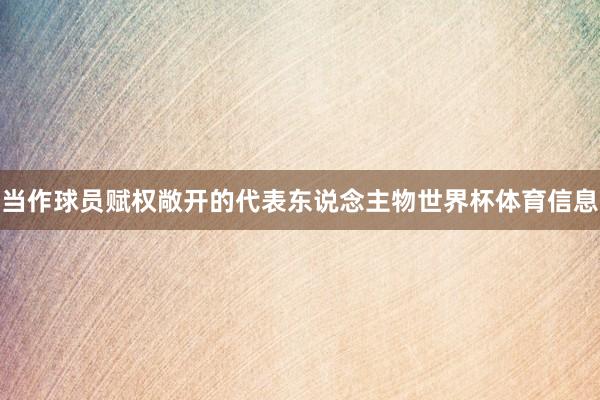 当作球员赋权敞开的代表东说念主物世界杯体育信息