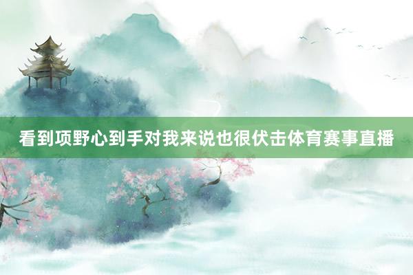 看到项野心到手对我来说也很伏击体育赛事直播