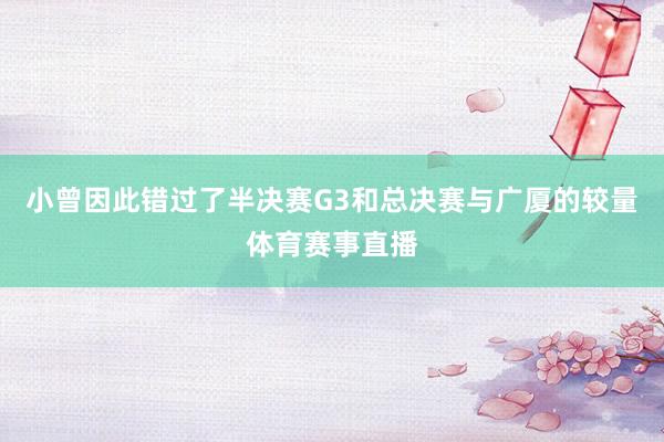 小曾因此错过了半决赛G3和总决赛与广厦的较量体育赛事直播