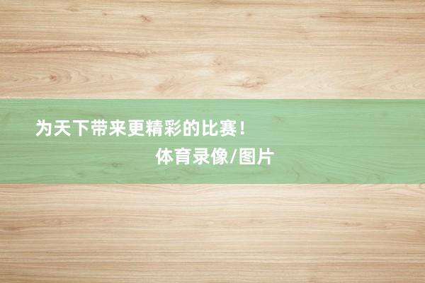 为天下带来更精彩的比赛！                            体育录像/图片