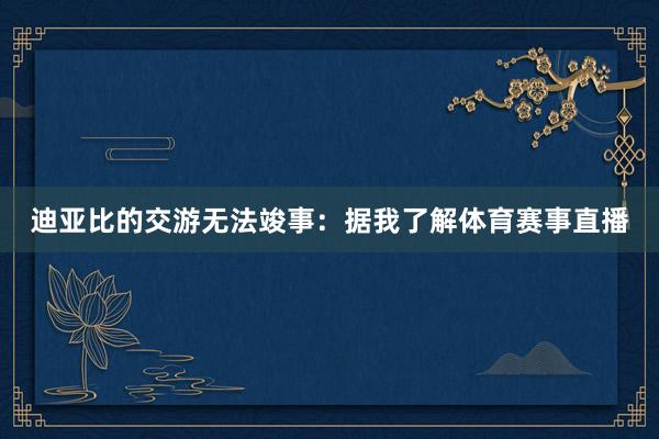 迪亚比的交游无法竣事：据我了解体育赛事直播
