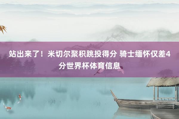 站出来了！米切尔聚积跳投得分 骑士缅怀仅差4分世界杯体育信息