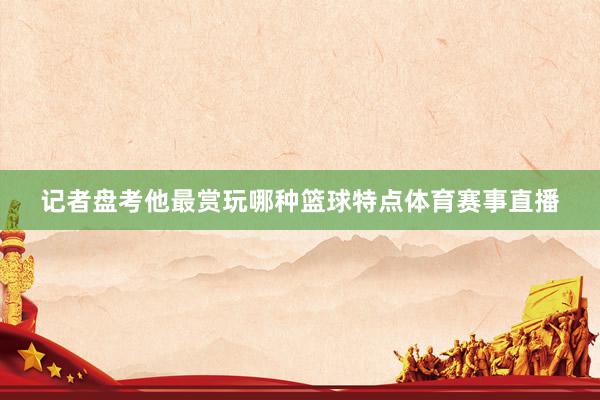 记者盘考他最赏玩哪种篮球特点体育赛事直播