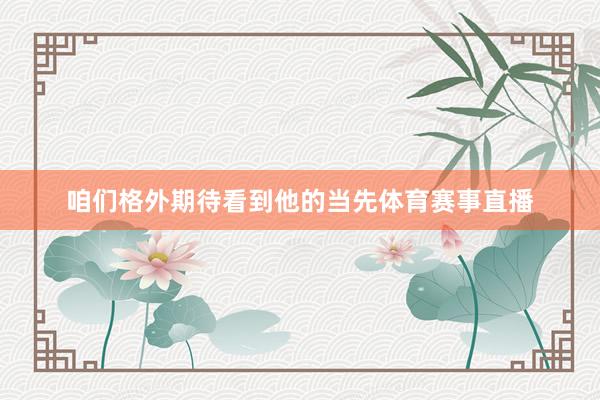 咱们格外期待看到他的当先体育赛事直播