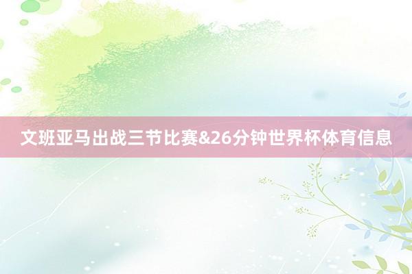 文班亚马出战三节比赛&26分钟世界杯体育信息