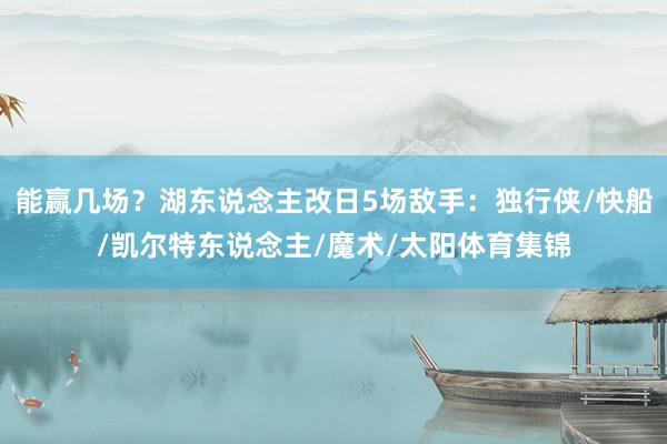能赢几场？湖东说念主改日5场敌手：独行侠/快船/凯尔特东说念主/魔术/太阳体育集锦
