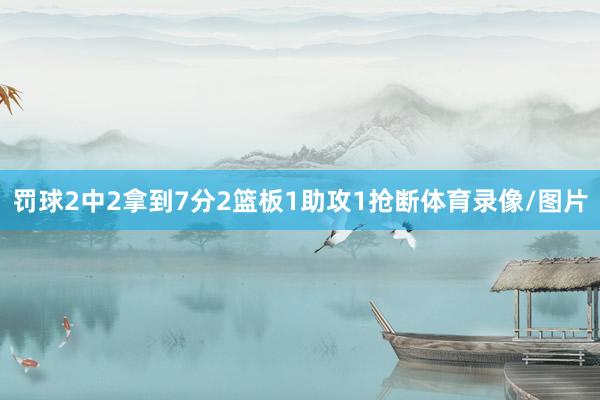 罚球2中2拿到7分2篮板1助攻1抢断体育录像/图片