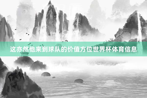 这亦然他来到球队的价值方位世界杯体育信息
