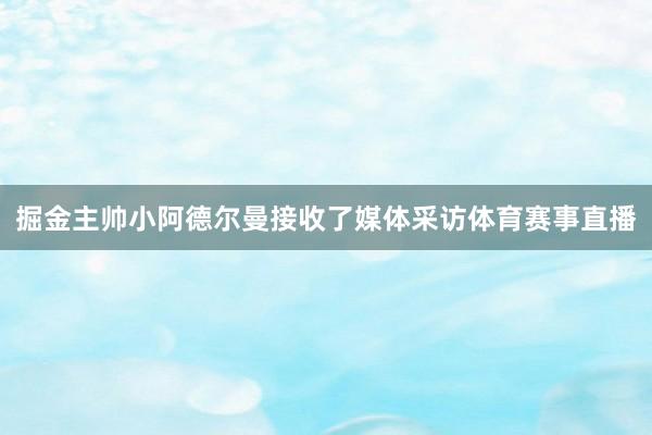 掘金主帅小阿德尔曼接收了媒体采访体育赛事直播