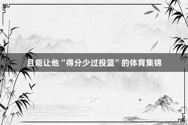且能让他“得分少过投篮”的体育集锦