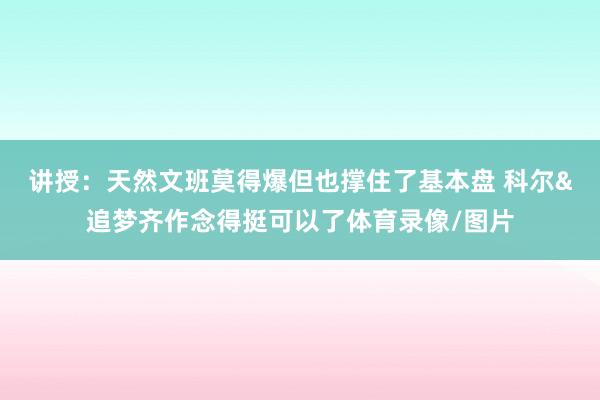 讲授：天然文班莫得爆但也撑住了基本盘 科尔&追梦齐作念得挺可以了体育录像/图片