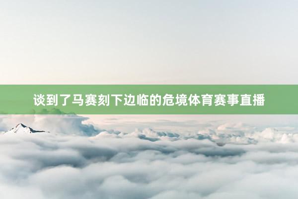 谈到了马赛刻下边临的危境体育赛事直播