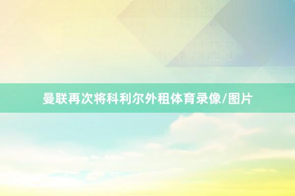 曼联再次将科利尔外租体育录像/图片