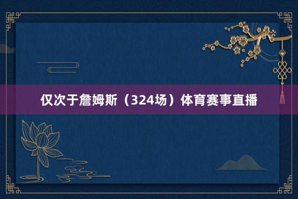仅次于詹姆斯（324场）体育赛事直播